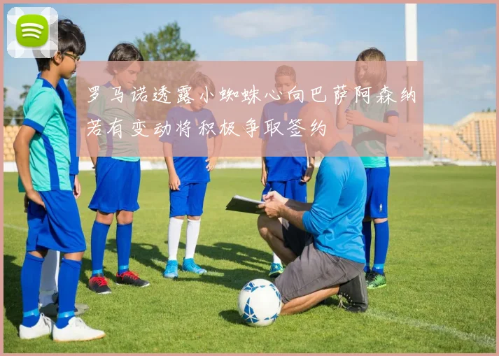 罗马诺透露小蜘蛛心向巴萨阿森纳若有变动将积极争取签约