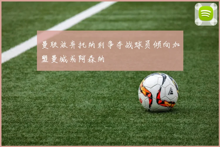 曼联放弃托纳利争夺战球员倾向加盟曼城或阿森纳