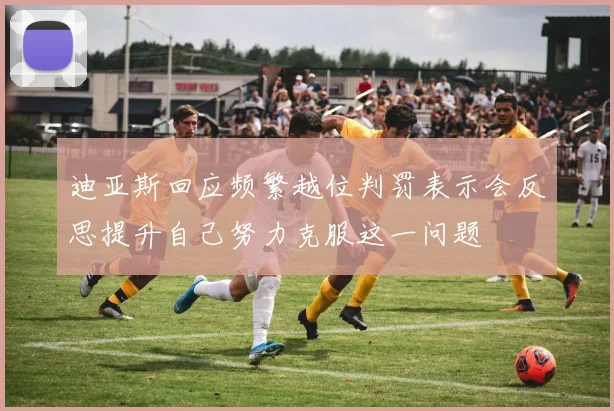 迪亚斯回应频繁越位判罚表示会反思提升自己努力克服这一问题