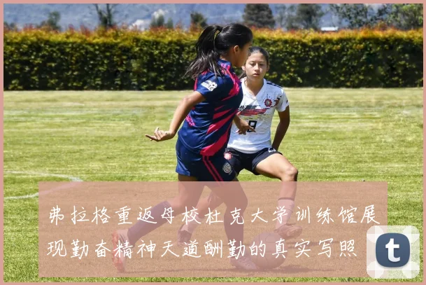 弗拉格重返母校杜克大学训练馆展现勤奋精神天道酬勤的真实写照