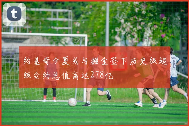 约基奇今夏或与掘金签下历史级超级合约总值高达278亿