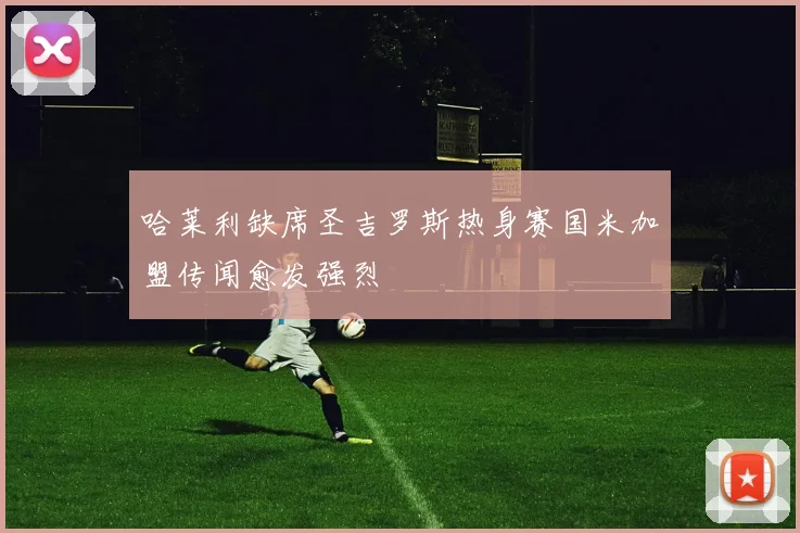 哈莱利缺席圣吉罗斯热身赛国米加盟传闻愈发强烈
