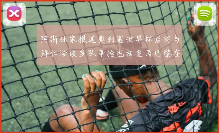 阿斯独家报道奥利塞世界杯后将与拜仁洽谈多队争抢包括皇马巴黎在内