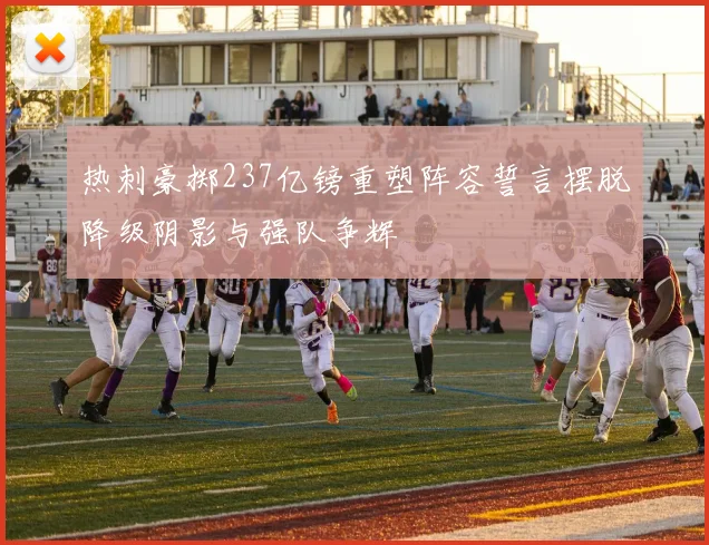 热刺豪掷237亿镑重塑阵容誓言摆脱降级阴影与强队争辉