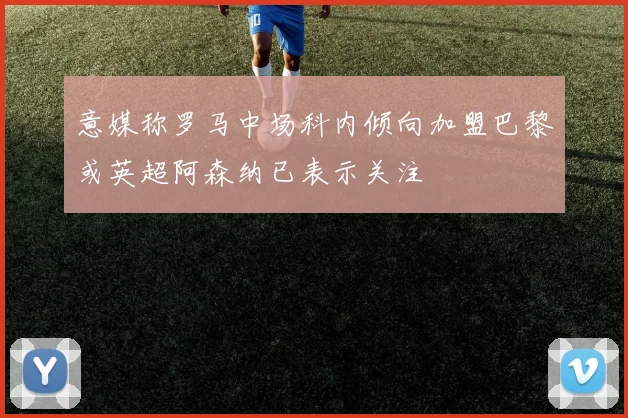 意媒称罗马中场科内倾向加盟巴黎或英超阿森纳已表示关注