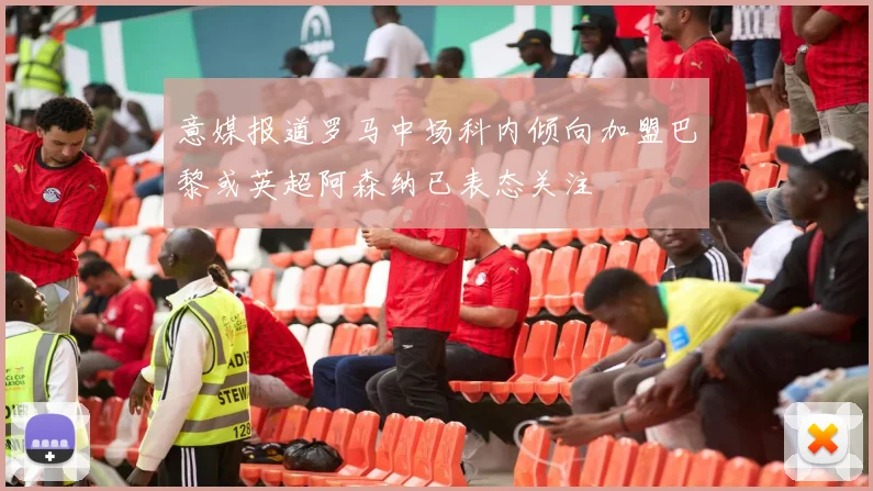 意媒报道罗马中场科内倾向加盟巴黎或英超阿森纳已表态关注