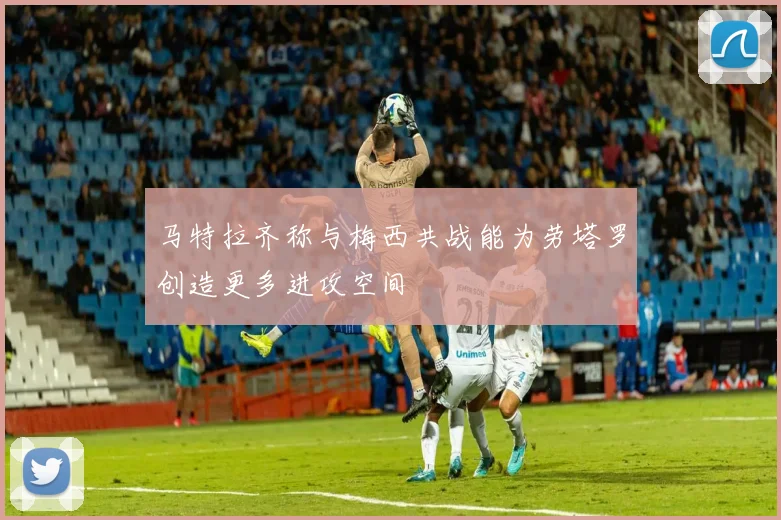 马特拉齐称与梅西共战能为劳塔罗创造更多进攻空间