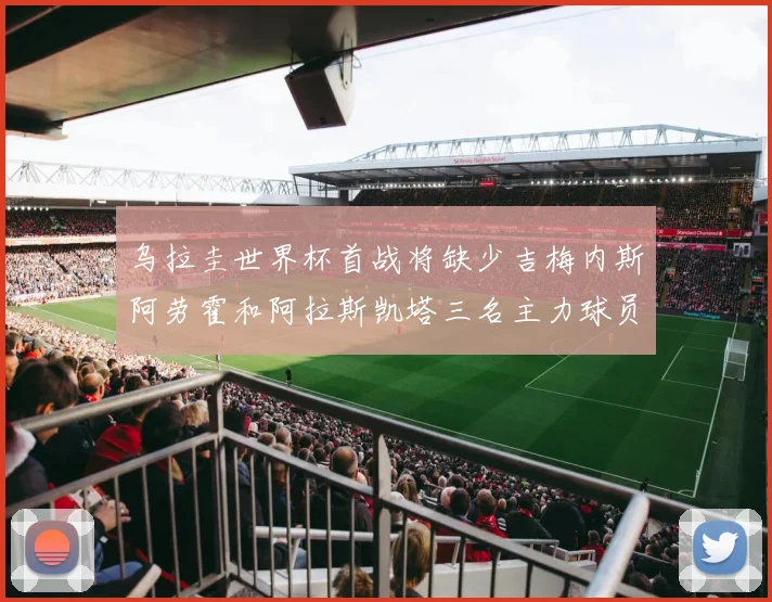 乌拉圭世界杯首战将缺少吉梅内斯阿劳霍和阿拉斯凯塔三名主力球员