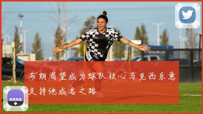 布朗渴望成为球队核心马克西乐意支持他成名之路