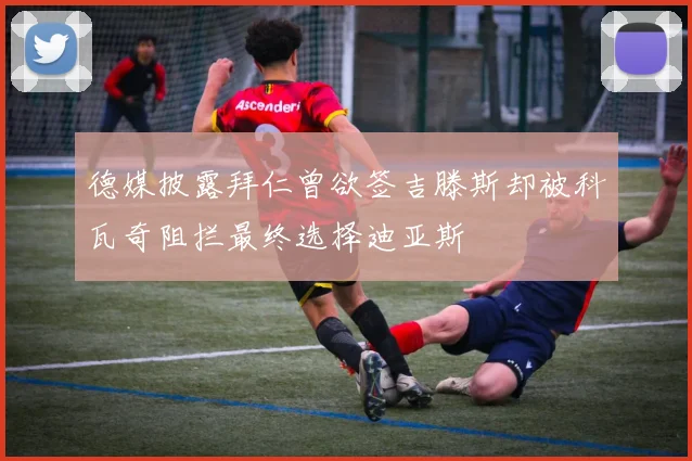 德媒披露拜仁曾欲签吉滕斯却被科瓦奇阻拦最终选择迪亚斯