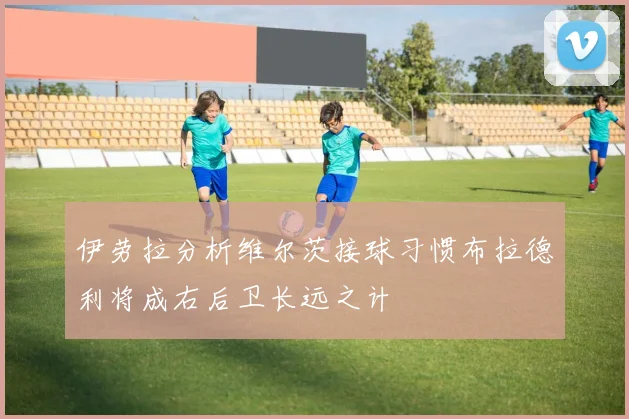 伊劳拉分析维尔茨接球习惯布拉德利将成右后卫长远之计