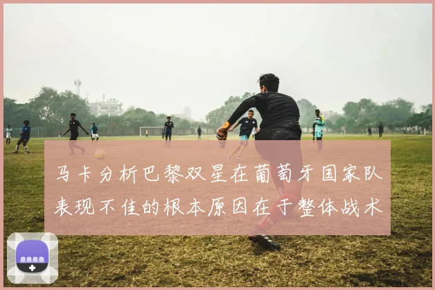 马卡分析巴黎双星在葡萄牙国家队表现不佳的根本原因在于整体战术体系问题