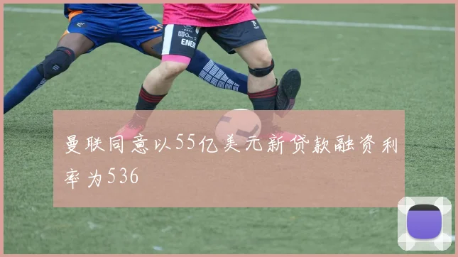 曼联同意以55亿美元新贷款融资利率为536