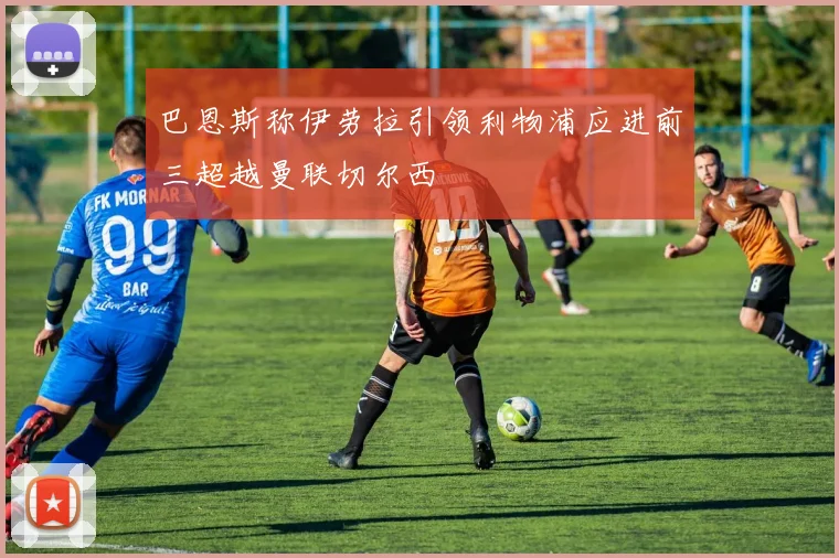 巴恩斯称伊劳拉引领利物浦应进前三超越曼联切尔西