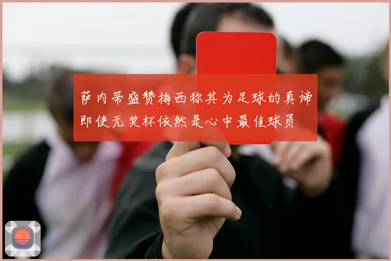 萨内蒂盛赞梅西称其为足球的真谛即使无奖杯依然是心中最佳球员